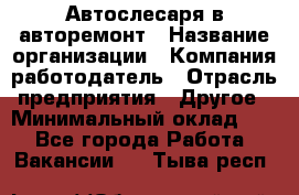 Автослесаря в авторемонт › Название организации ­ Компания-работодатель › Отрасль предприятия ­ Другое › Минимальный оклад ­ 1 - Все города Работа » Вакансии   . Тыва респ.